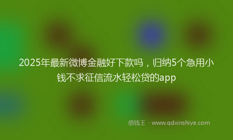 2025年最新微博金融好下款吗，归纳5个急用小钱不求征信流水轻松贷的app