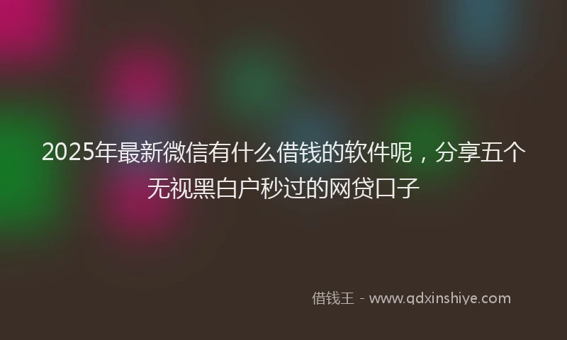 2025年最新微信有什么借钱的软件呢，分享五个无视黑白户秒过的网贷口子
