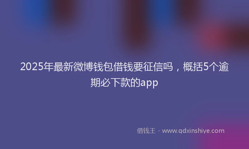 2025年最新微博钱包借钱要征信吗，概括5个逾期必下款的app