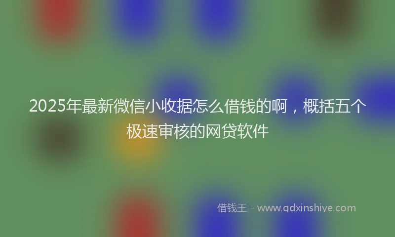 2025年最新微信小收据怎么借钱的啊，概括五个极速审核的网贷软件