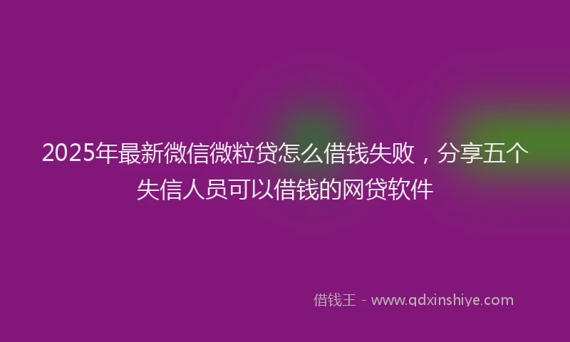 2025年最新微信微粒贷怎么借钱失败，分享五个失信人员可以借钱的网贷软件