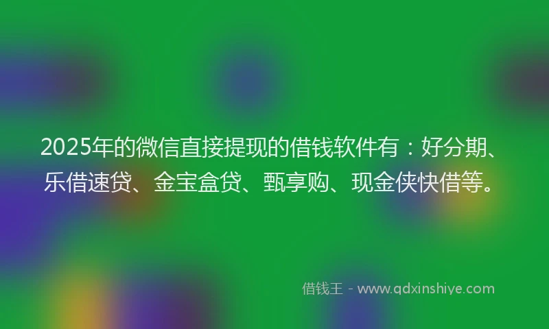 2025年的微信直接提现的借钱软件有:好分期、乐借速贷、金宝盒贷、甄享购、现金侠快借等。