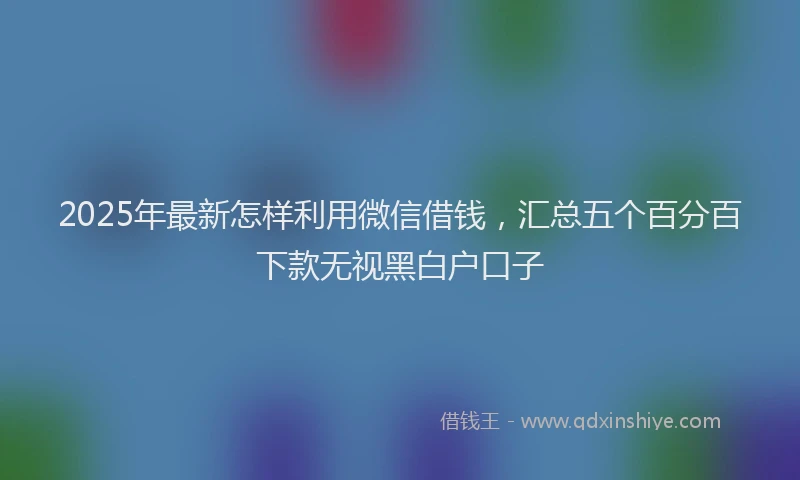 2025年最新怎样利用微信借钱，汇总五个百分百下款无视黑白户口子