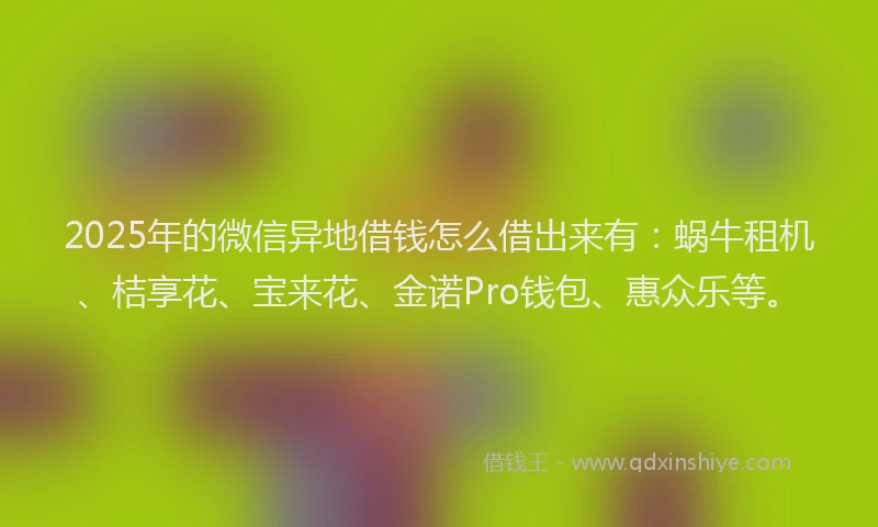 2025年的微信异地借钱怎么借出来有：蜗牛租机、桔享花、宝来花、金诺Pro钱包、惠众乐等。