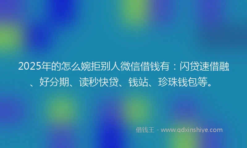 2025年的怎么婉拒别人微信借钱有：闪贷速借融、好分期、读秒快贷、钱站、珍珠钱包等。