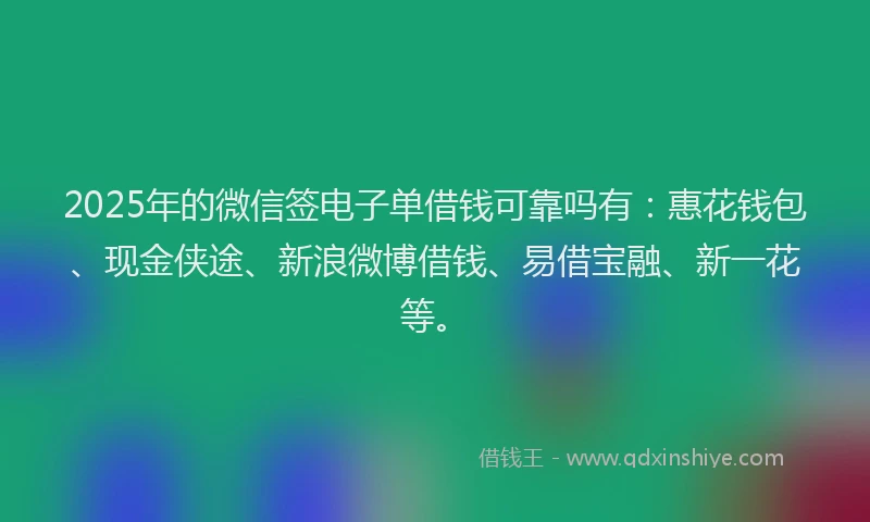 2025年的微信签电子单借钱可靠吗有：惠花钱包、现金侠途、新浪微博借钱、易借宝融、新一花等。