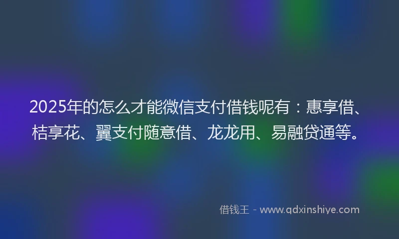 2025年的怎么才能微信支付借钱呢有：惠享借、桔享花、翼支付随意借、龙龙用、易融贷通等。