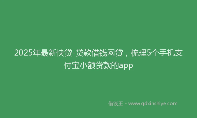 2025年最新快贷-贷款借钱网贷，梳理5个手机支付宝小额贷款的app