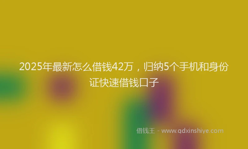 2025年最新怎么借钱42万，归纳5个手机和身份证快速借钱口子
