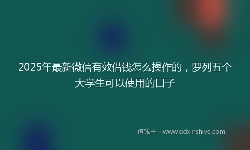 2025年最新微信有效借钱怎么操作的，罗列五个大学生可以使用的口子