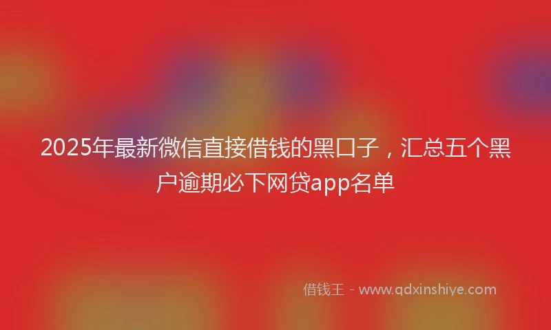2025年最新微信直接借钱的黑口子，汇总五个黑户逾期必下网贷app名单