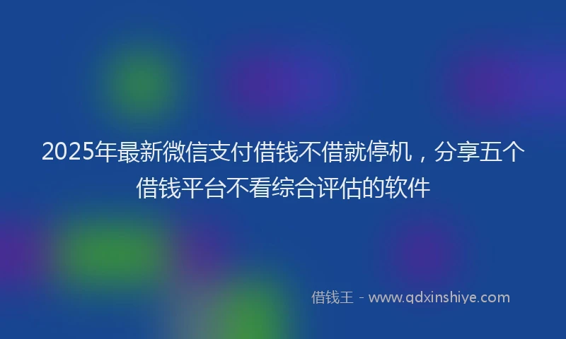 2025年最新微信支付借钱不借就停机，分享五个借钱平台不看综合评估的软件