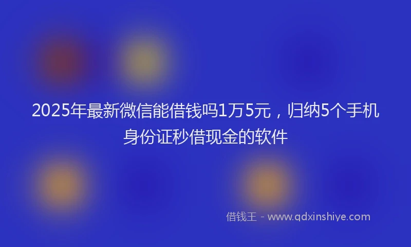 2025年最新微信能借钱吗1万5元，归纳5个手机身份证秒借现金的软件