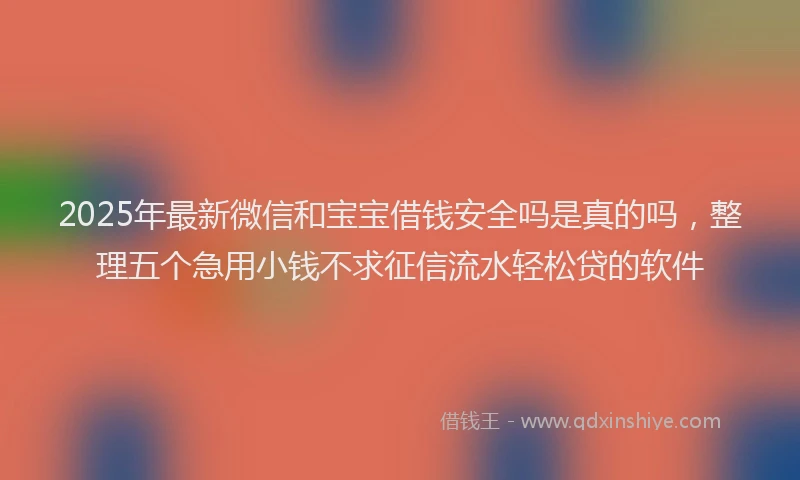 2025年最新微信和宝宝借钱安全吗是真的吗，整理五个急用小钱不求征信流水轻松贷的软件