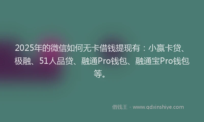 2025年的微信如何无卡借钱提现有：小赢卡贷、极融、51人品贷、融通Pro钱包、融通宝Pro钱包等。