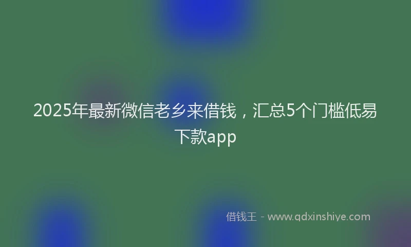 2025年最新微信老乡来借钱，汇总5个门槛低易下款app