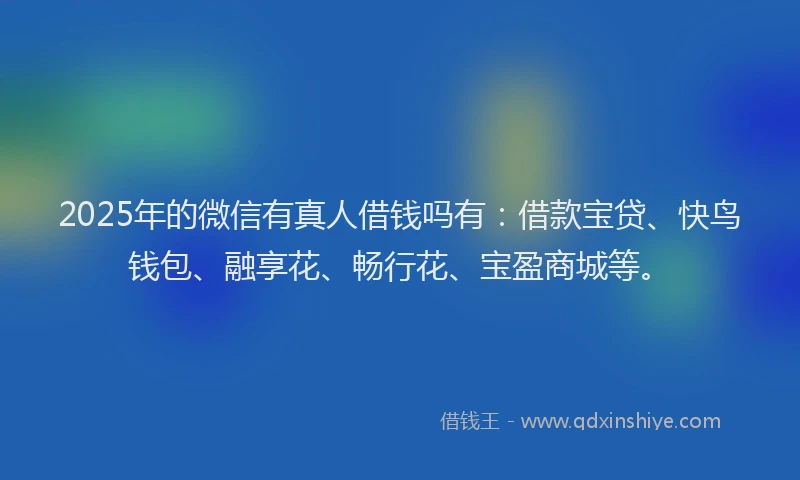 2025年的微信有真人借钱吗有：借款宝贷、快鸟钱包、融享花、畅行花、宝盈商城等。