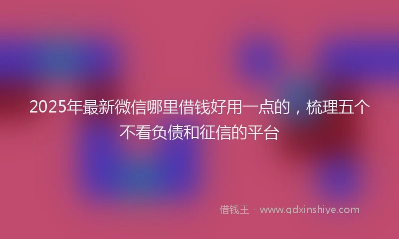 2025年最新微信哪里借钱好用一点的，梳理五个不看负债和征信的平台