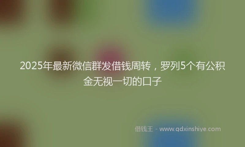 2025年最新微信群发借钱周转，罗列5个有公积金无视一切的口子