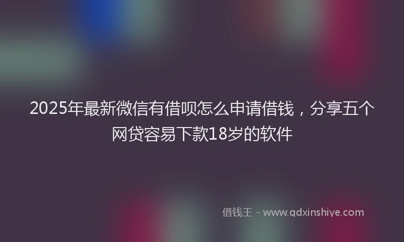 2025年最新微信有借呗怎么申请借钱，分享五个网贷容易下款18岁的软件