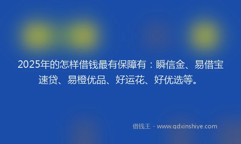 2025年的怎样借钱最有保障有：瞬信金、易借宝速贷、易橙优品、好运花、好优选等。