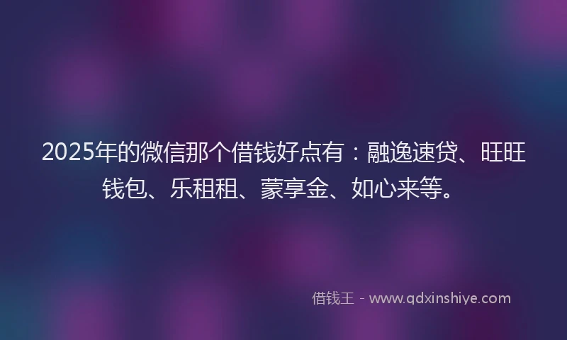 2025年的微信那个借钱好点有：融逸速贷、旺旺钱包、乐租租、蒙享金、如心来等。