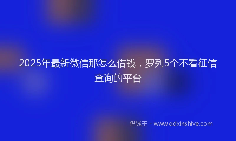 2025年最新微信那怎么借钱，罗列5个不看征信查询的平台
