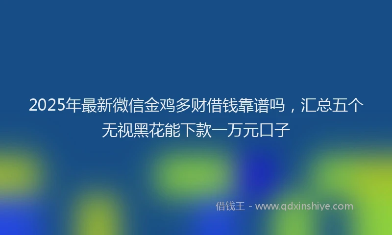 2025年最新微信金鸡多财借钱靠谱吗，汇总五个无视黑花能下款一万元口子