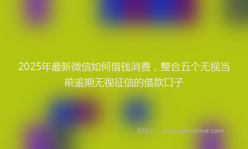 2025年最新微信如何借钱消费，整合五个无视当前逾期无视征信的借款口子