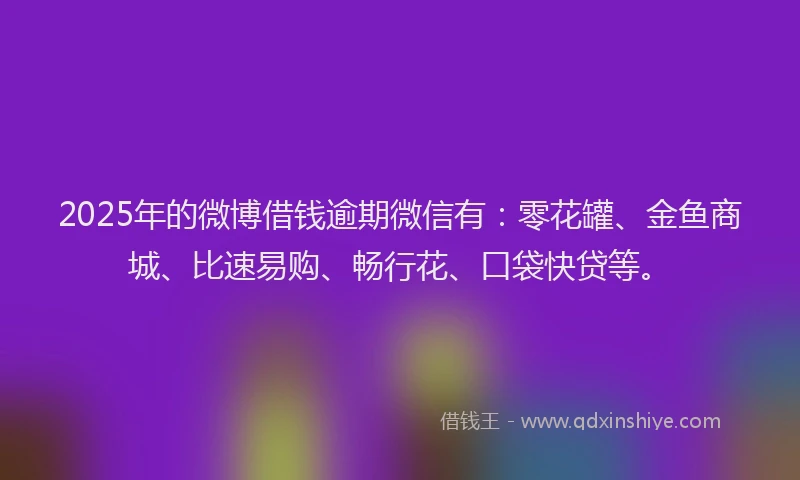2025年的微博借钱逾期微信有：零花罐、金鱼商城、比速易购、畅行花、口袋快贷等。