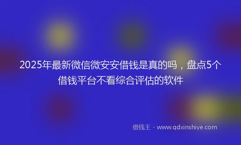 2025年最新微信微安安借钱是真的吗，盘点5个借钱平台不看综合评估的软件