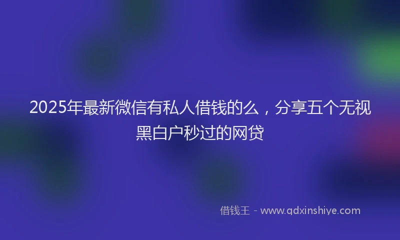 2025年最新微信有私人借钱的么，分享五个无视黑白户秒过的网贷