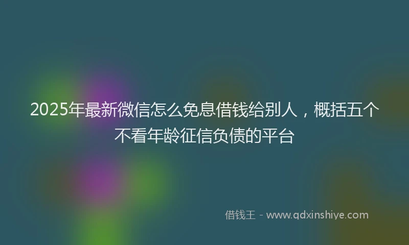 2025年最新微信怎么免息借钱给别人，概括五个不看年龄征信负债的平台