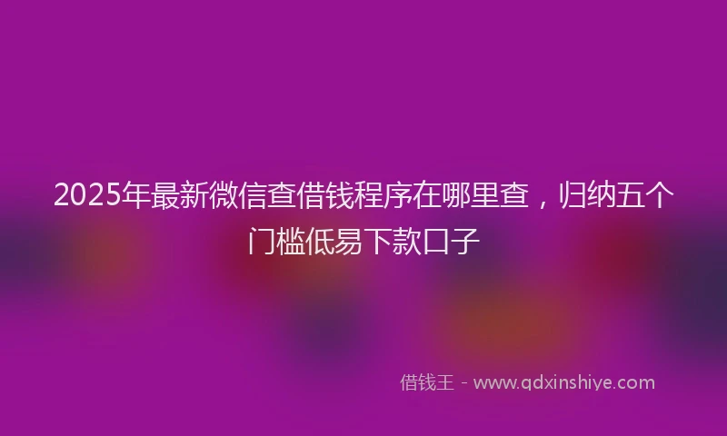 2025年最新微信查借钱程序在哪里查，归纳五个门槛低易下款口子