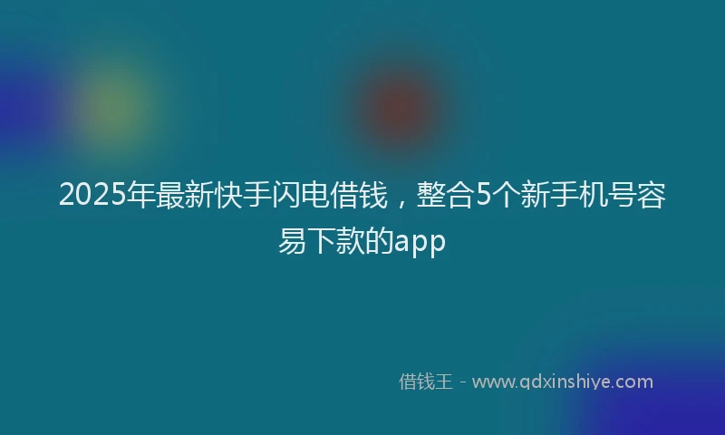 2025年最新快手闪电借钱，整合5个新手机号容易下款的app