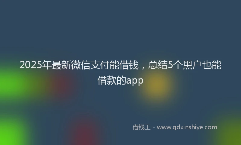 2025年最新微信支付能借钱，总结5个黑户也能借款的app
