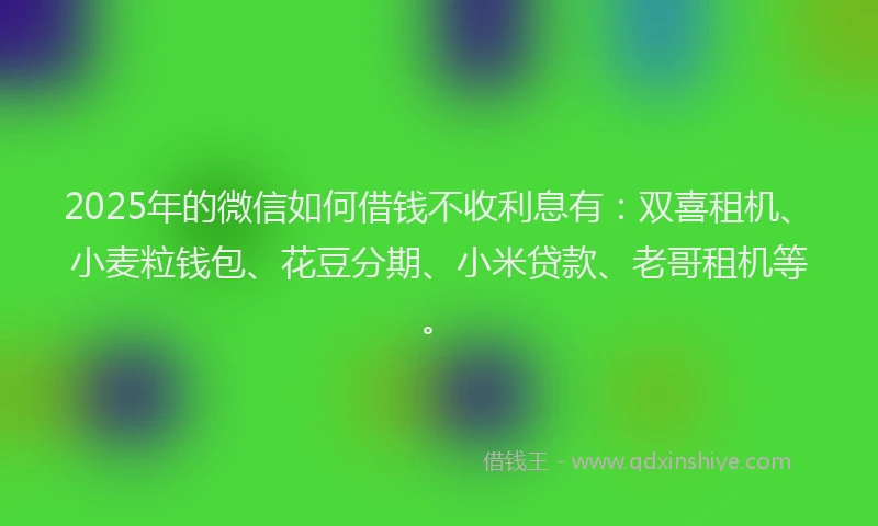 2025年的微信如何借钱不收利息有：双喜租机、小麦粒钱包、花豆分期、小米贷款、老哥租机等。