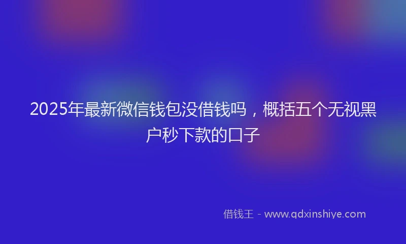 2025年最新微信钱包没借钱吗，概括五个无视黑户秒下款的口子