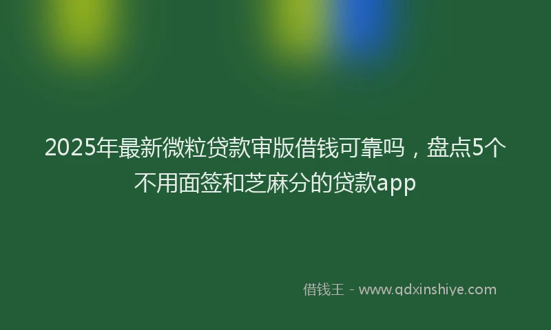 2025年最新微粒贷款审版借钱可靠吗，盘点5个不用面签和芝麻分的贷款app