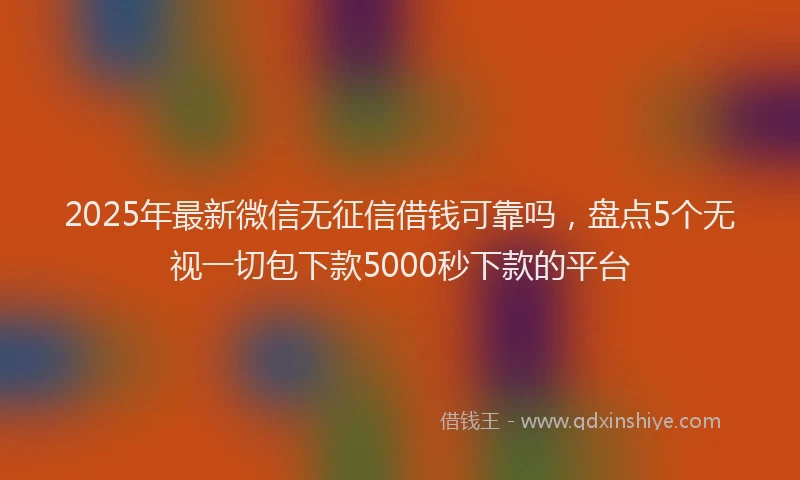 2025年最新微信无征信借钱可靠吗，盘点5个无视一切包下款5000秒下款的平台