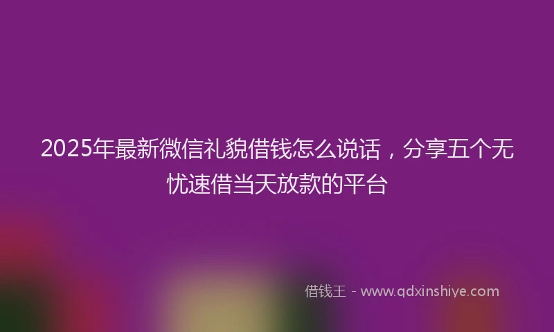 2025年最新微信礼貌借钱怎么说话，分享五个无忧速借当天放款的平台