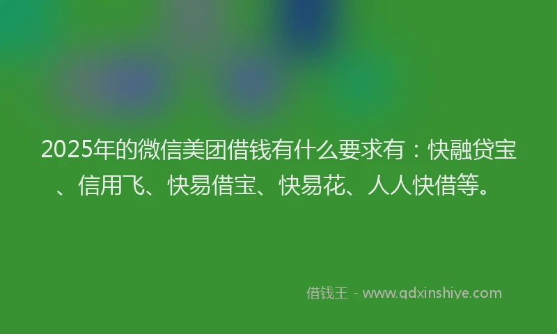 2025年的微信美团借钱有什么要求有：快融贷宝、信用飞、快易借宝、快易花、人人快借等。