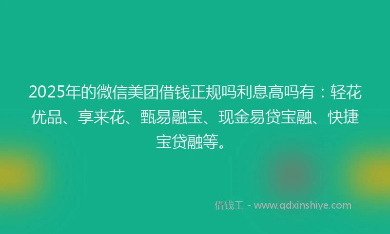 2025年的微信美团借钱正规吗利息高吗有：轻花优品、享来花、甄易融宝、现金易贷宝融、快捷宝贷融等。