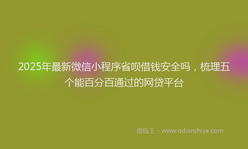 2025年最新微信小程序省呗借钱安全吗，梳理五个能百分百通过的网贷平台