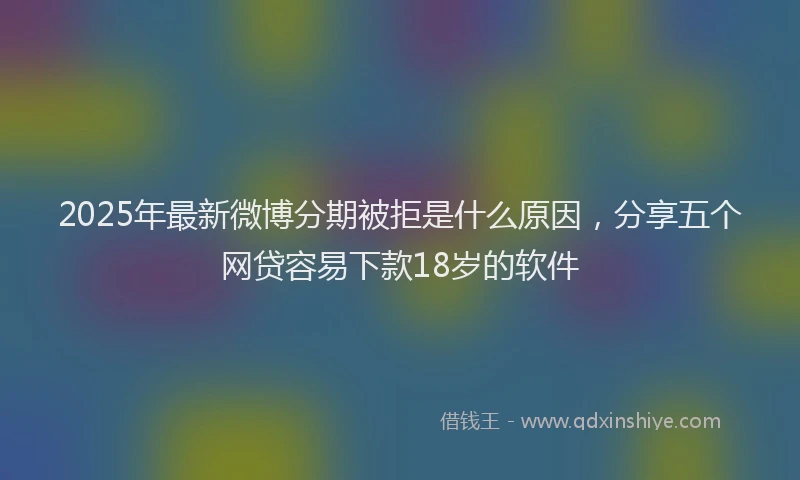 2025年最新微博分期被拒是什么原因，分享五个网贷容易下款18岁的软件