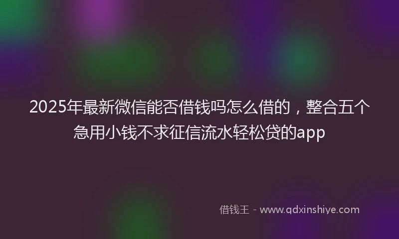 2025年最新微信能否借钱吗怎么借的，整合五个急用小钱不求征信流水轻松贷的app