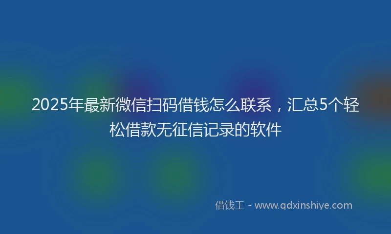 2025年最新微信扫码借钱怎么联系，汇总5个轻松借款无征信记录的软件