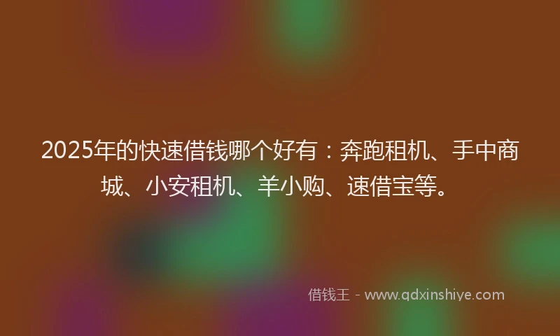 2025年的快速借钱哪个好有：奔跑租机、手中商城、小安租机、羊小购、速借宝等。