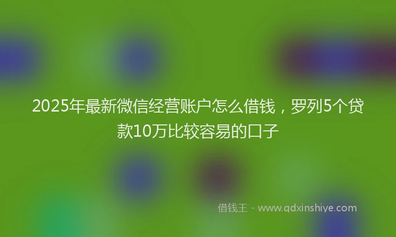 2025年最新微信经营账户怎么借钱，罗列5个贷款10万比较容易的口子