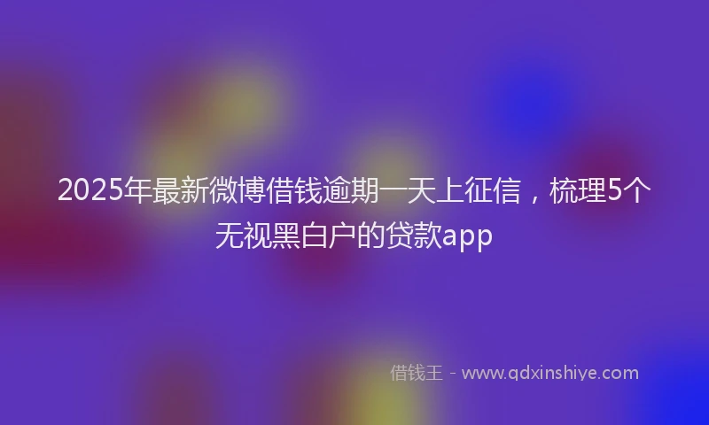2025年最新微博借钱逾期一天上征信，梳理5个无视黑白户的贷款app